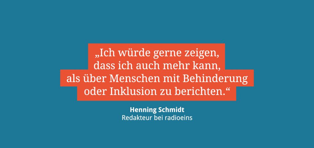 Ich würde gerne zeigen, dass ich auch mehr kann als über Menschen mit Behinderung oder Inklusion zu berichten. Henning Schmidt, Redakteur bei radioeins.